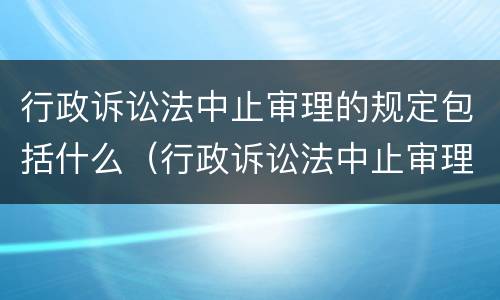 行政诉讼法中止审理的规定包括什么（行政诉讼法中止审理的规定包括什么）