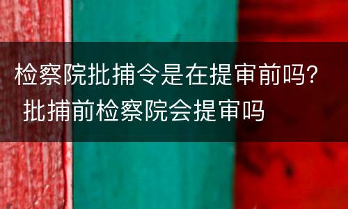 检察院批捕令是在提审前吗？ 批捕前检察院会提审吗