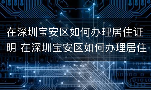 在深圳宝安区如何办理居住证明 在深圳宝安区如何办理居住证明手续