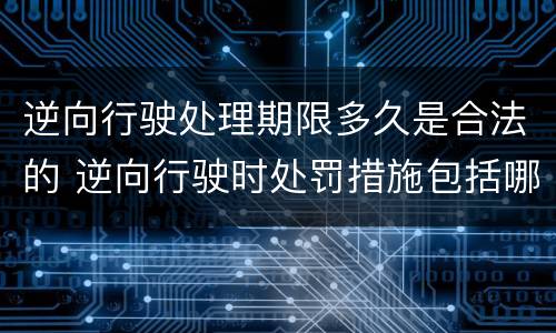 逆向行驶处理期限多久是合法的 逆向行驶时处罚措施包括哪些