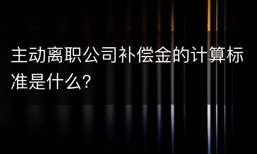 主动离职公司补偿金的计算标准是什么？