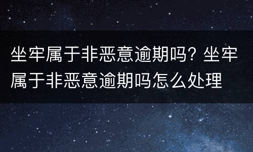 坐牢属于非恶意逾期吗? 坐牢属于非恶意逾期吗怎么处理