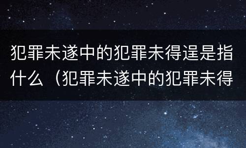 犯罪未遂中的犯罪未得逞是指什么（犯罪未遂中的犯罪未得逞是指什么未遂的概念）