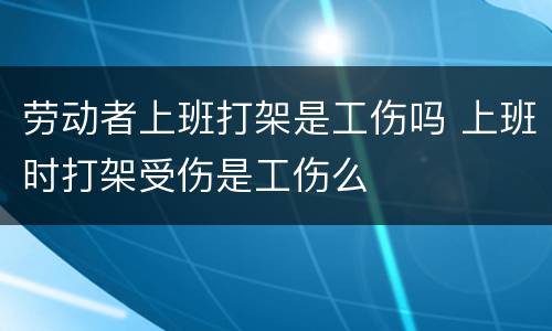 劳动者上班打架是工伤吗 上班时打架受伤是工伤么