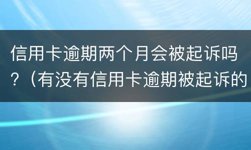 信用卡逾期两个月会被起诉吗?（有没有信用卡逾期被起诉的）