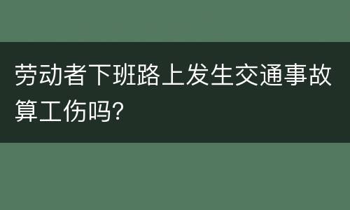 劳动者下班路上发生交通事故算工伤吗？