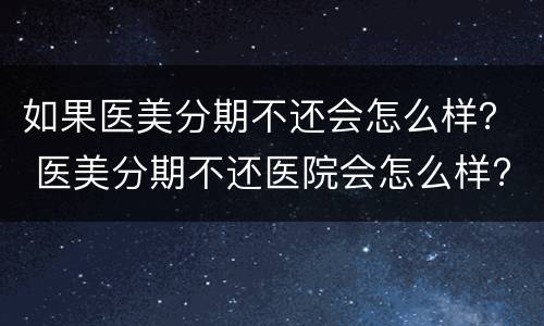 如果医美分期不还会怎么样？ 医美分期不还医院会怎么样?