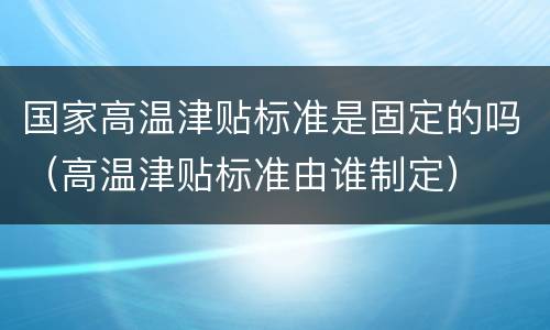 国家高温津贴标准是固定的吗（高温津贴标准由谁制定）