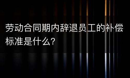 劳动合同期内辞退员工的补偿标准是什么？