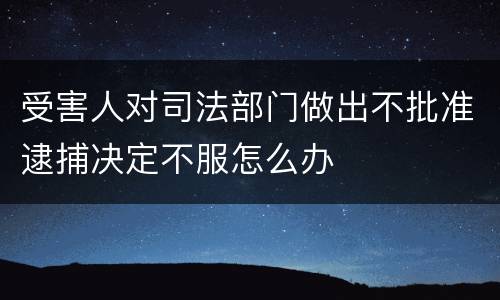 受害人对司法部门做出不批准逮捕决定不服怎么办