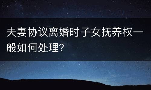 夫妻协议离婚时子女抚养权一般如何处理？