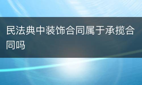 民法典中装饰合同属于承揽合同吗