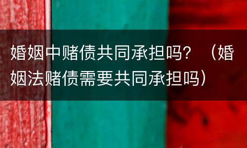 婚姻中赌债共同承担吗？（婚姻法赌债需要共同承担吗）