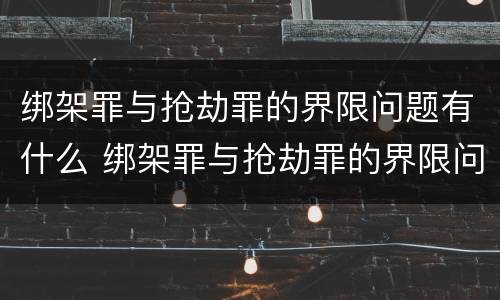 绑架罪与抢劫罪的界限问题有什么 绑架罪与抢劫罪的界限问题有什么不同