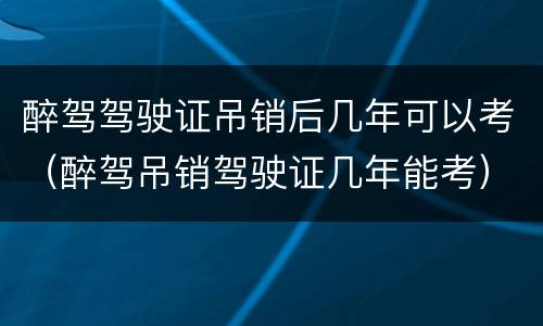 醉驾驾驶证吊销后几年可以考（醉驾吊销驾驶证几年能考）