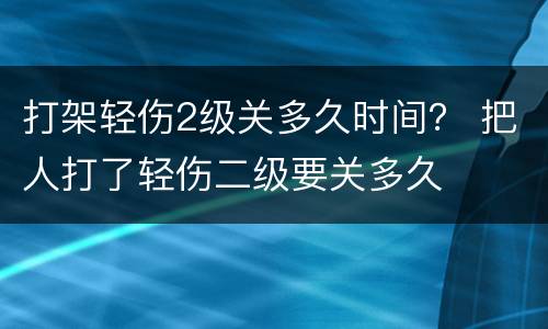 打架轻伤2级关多久时间？ 把人打了轻伤二级要关多久