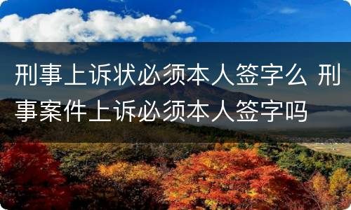 刑事上诉状必须本人签字么 刑事案件上诉必须本人签字吗