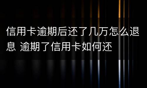 信用卡逾期后还了几万怎么退息 逾期了信用卡如何还