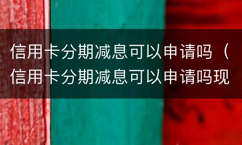 信用卡分期减息可以申请吗（信用卡分期减息可以申请吗现在）