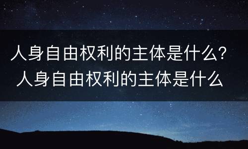 人身自由权利的主体是什么？ 人身自由权利的主体是什么