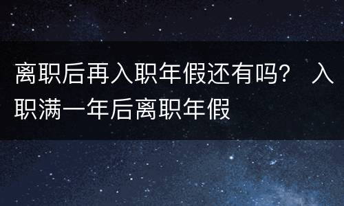 离职后再入职年假还有吗？ 入职满一年后离职年假