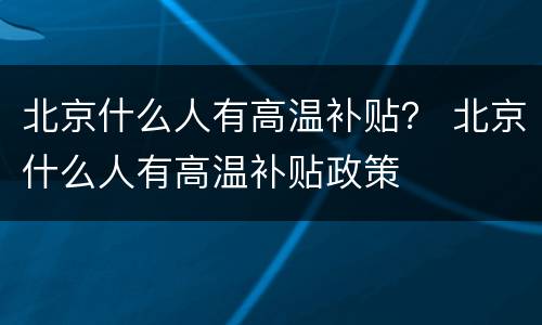 北京什么人有高温补贴？ 北京什么人有高温补贴政策