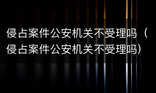 侵占案件公安机关不受理吗（侵占案件公安机关不受理吗）