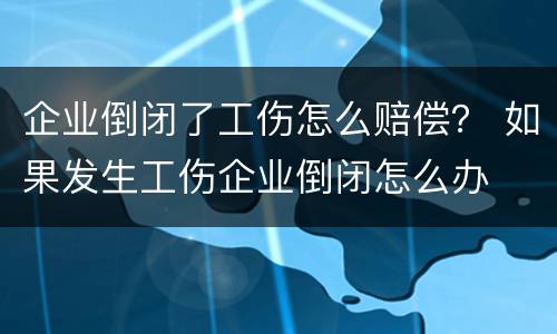 企业倒闭了工伤怎么赔偿？ 如果发生工伤企业倒闭怎么办