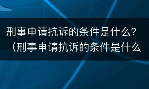 刑事申请抗诉的条件是什么？（刑事申请抗诉的条件是什么意思）