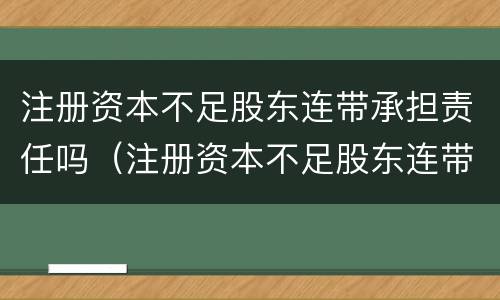 注册资本不足股东连带承担责任吗（注册资本不足股东连带承担责任吗）