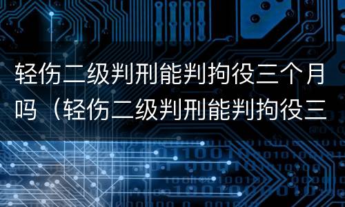 轻伤二级判刑能判拘役三个月吗（轻伤二级判刑能判拘役三个月吗知乎）