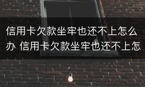 信用卡欠款坐牢也还不上怎么办 信用卡欠款坐牢也还不上怎么办呢