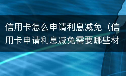 信用卡怎么申请利息减免（信用卡申请利息减免需要哪些材料）