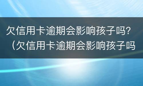 欠信用卡逾期会影响孩子吗？（欠信用卡逾期会影响孩子吗知乎）