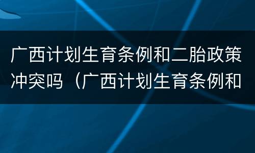 广西计划生育条例和二胎政策冲突吗（广西计划生育条例和二胎政策冲突吗知乎）