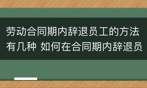 劳动合同期内辞退员工的方法有几种 如何在合同期内辞退员工