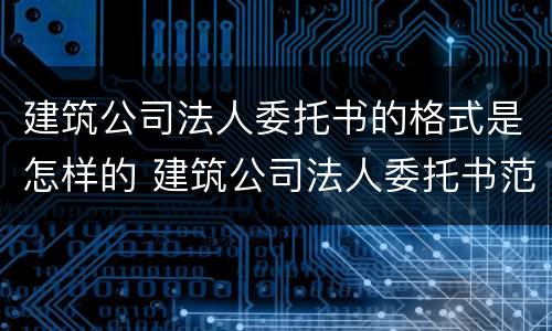 建筑公司法人委托书的格式是怎样的 建筑公司法人委托书范本