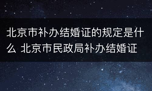 北京市补办结婚证的规定是什么 北京市民政局补办结婚证