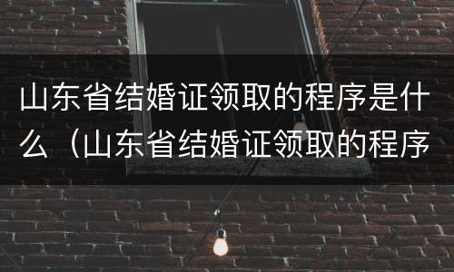 山东省结婚证领取的程序是什么（山东省结婚证领取的程序是什么样的）