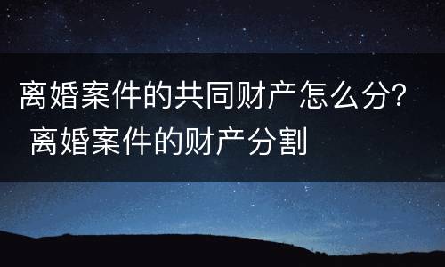 离婚案件的共同财产怎么分？ 离婚案件的财产分割