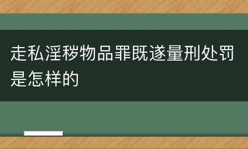 走私淫秽物品罪既遂量刑处罚是怎样的