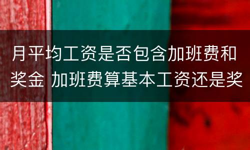 月平均工资是否包含加班费和奖金 加班费算基本工资还是奖金