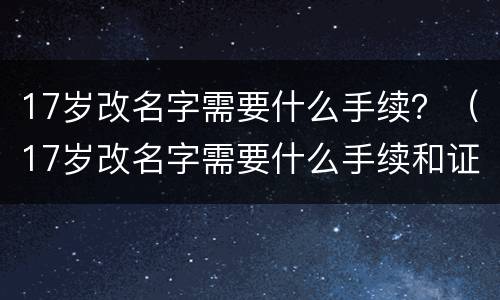 17岁改名字需要什么手续？（17岁改名字需要什么手续和证件）