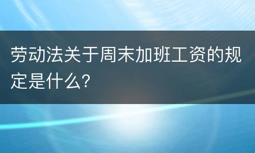 劳动法关于周末加班工资的规定是什么？