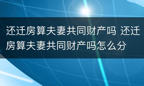 还迁房算夫妻共同财产吗 还迁房算夫妻共同财产吗怎么分