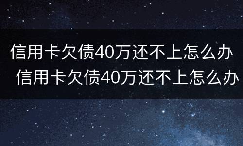 信用卡欠债40万还不上怎么办 信用卡欠债40万还不上怎么办呀