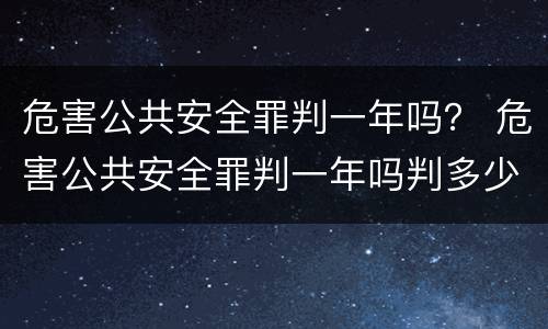 危害公共安全罪判一年吗？ 危害公共安全罪判一年吗判多少年