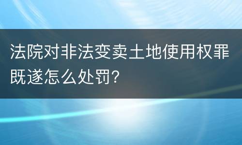 法院对非法变卖土地使用权罪既遂怎么处罚？