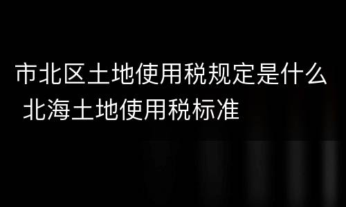 市北区土地使用税规定是什么 北海土地使用税标准