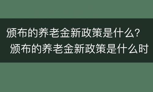 颁布的养老金新政策是什么？ 颁布的养老金新政策是什么时候